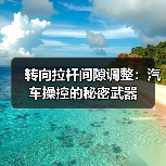 转向拉杆间隙调整:汽车操控的秘密武器(图1) 转向拉杆间隙调整:汽车操控的秘密武器(图1)