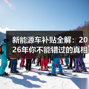 新能源车补贴全解:2026年你不能错过的真相揭秘(图3) 新能源车补贴全解:2026年你不能错过的真相揭秘(图3)