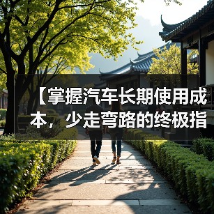 【掌握汽车长期使用成本,少走弯路的终极指南】(图2) 【掌握汽车长期使用成本,少走弯路的终极指南】(图2)