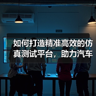 如何打造精准高效的仿真测试平台， - 玄熵速达顺行车网汽车资讯